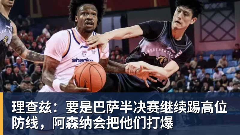 华体会体育理查兹：要是巴萨半决赛继续踢高位防线，阿森纳会把他们打爆