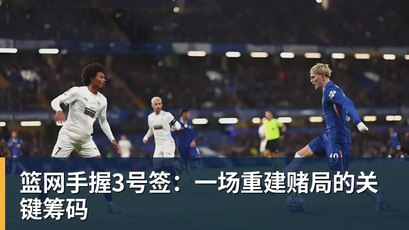 华体会体育篮网手握3号签：一场重建赌局的关键筹码