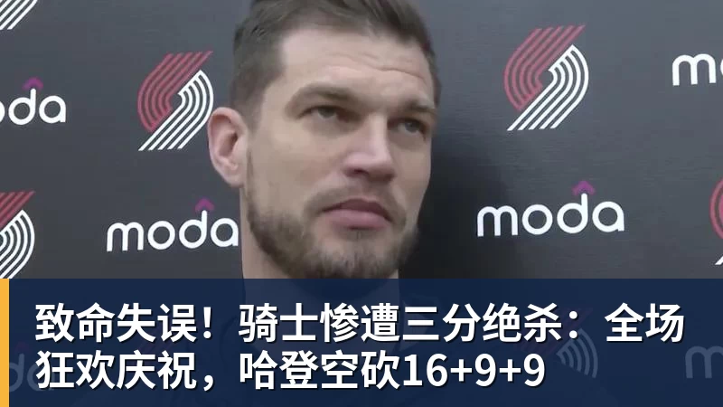 华体会体育致命失误！骑士惨遭三分绝杀：全场狂欢庆祝，哈登空砍16+9+9