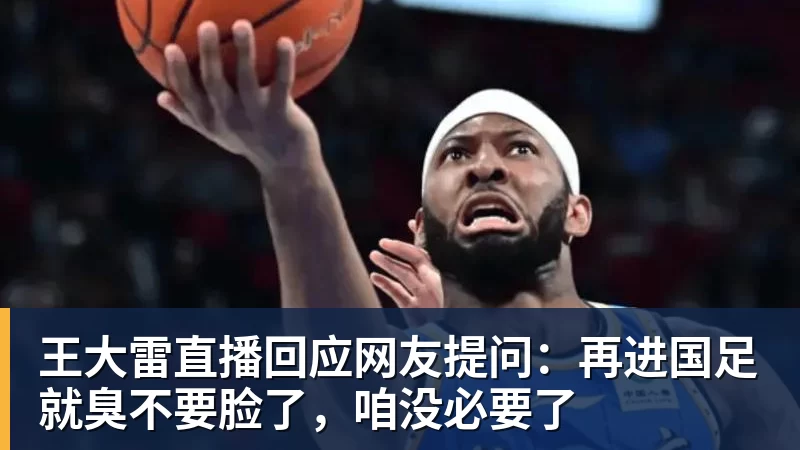 华体会体育王大雷直播回应网友提问：再进国足就臭不要脸了，咱没必要了