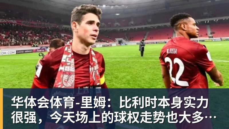 华体会体育-里姆：比利时本身实力很强，今天场上的球权走势也大多偏向他们