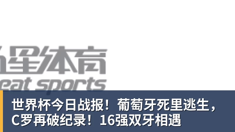世界杯今日战报！葡萄牙死里逃生，C罗再破纪录！16强双牙相遇
