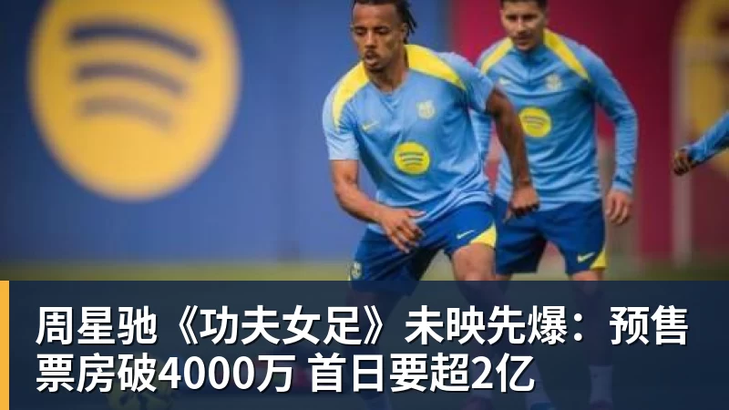 周星驰《功夫女足》未映先爆:预售票房破4000万 首日要超2亿 周星驰《功夫女足》未映先爆:预售票房破4000万 首日要超2亿