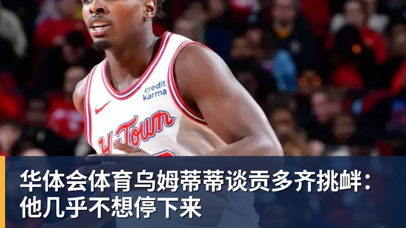 华体会体育乌姆蒂蒂谈贡多齐挑衅：他几乎不想停下来
