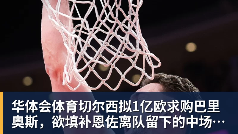 华体会体育切尔西拟1亿欧求购巴里奥斯,欲填补恩佐离队留下的中场空缺 华体会体育切尔西拟1亿欧求购巴里奥斯,欲填补恩佐离队留下的中场空缺