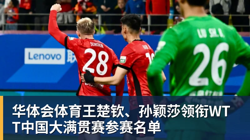 华体会体育王楚钦、孙颖莎领衔WTT中国大满贯赛参赛名单 华体会体育王楚钦、孙颖莎领衔WTT中国大满贯赛参赛名单