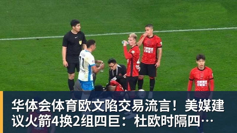 华体会体育欧文陷交易流言！美媒建议火箭4换2组四巨：杜欧时隔四年再聚首冲冠