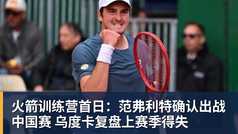 火箭训练营首日：范弗利特确认出战中国赛 乌度卡复盘上赛季得失
