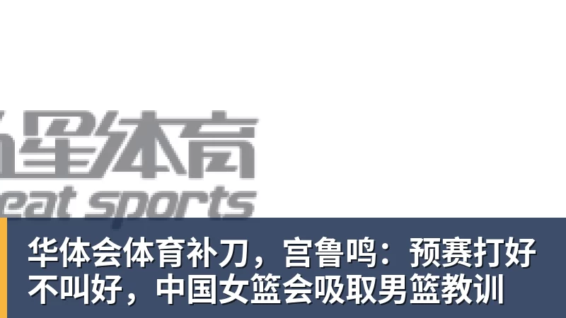 华体会体育补刀，宫鲁鸣：预赛打好不叫好，中国女篮会吸取男篮教训