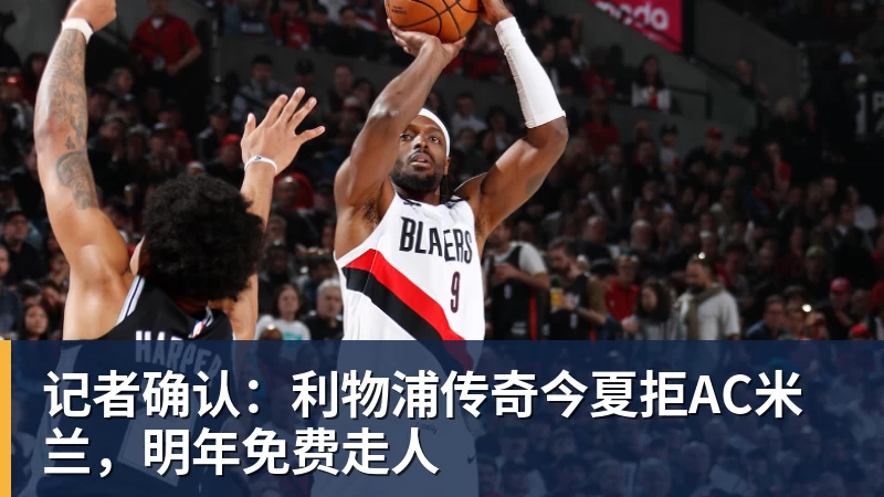记者确认:利物浦传奇今夏拒AC米兰,明年免费走人 记者确认:利物浦传奇今夏拒AC米兰,明年免费走人
