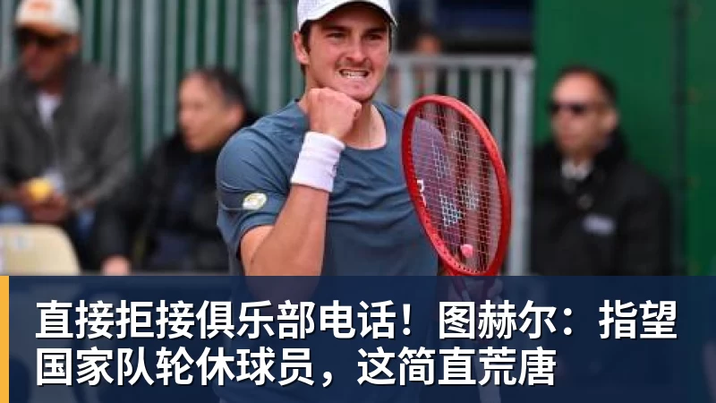 直接拒接俱乐部电话!图赫尔:指望国家队轮休球员,这简直荒唐 直接拒接俱乐部电话!图赫尔:指望国家队轮休球员,这简直荒唐