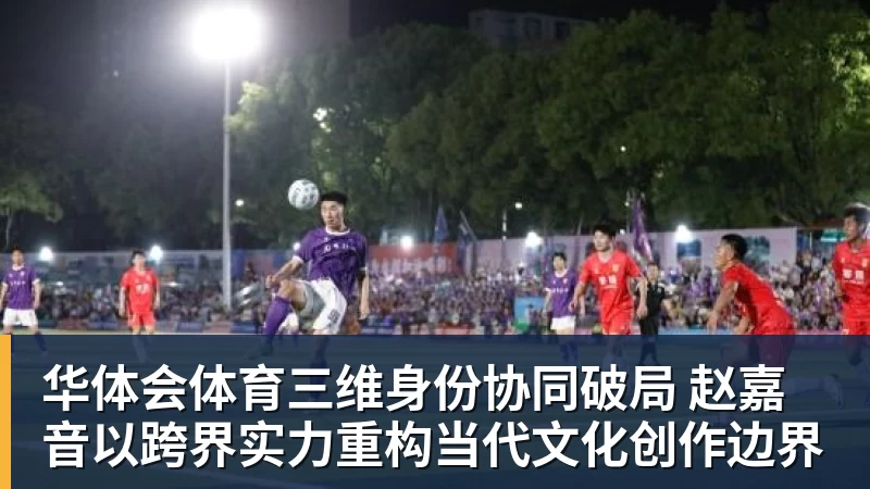 华体会体育三维身份协同破局 赵嘉音以跨界实力重构当代文化创作边界 华体会体育三维身份协同破局 赵嘉音以跨界实力重构当代文化创作边界